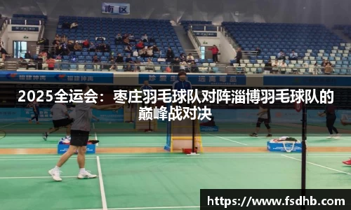 2025全运会：枣庄羽毛球队对阵淄博羽毛球队的巅峰战对决