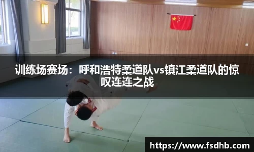 训练场赛场：呼和浩特柔道队vs镇江柔道队的惊叹连连之战