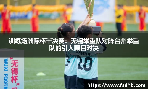 训练场洲际杯半决赛：无锡举重队对阵台州举重队的引人瞩目对决