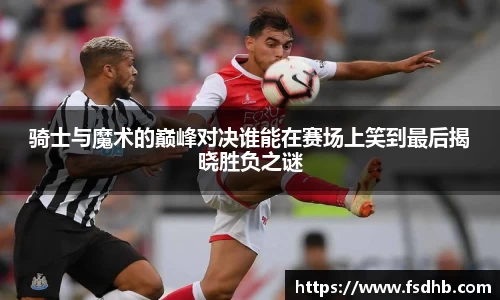骑士与魔术的巅峰对决谁能在赛场上笑到最后揭晓胜负之谜