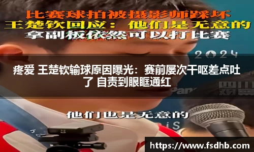 疼爱 王楚钦输球原因曝光：赛前屡次干呕差点吐了 自责到眼眶通红